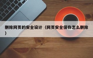 枝江删除网页的安全设计（网页安全保存怎么删除）