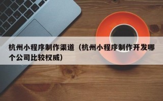 枝江杭州小程序制作渠道（杭州小程序制作开发哪个公司比较权威）