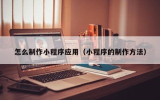 枝江怎么制作小程序应用（小程序的制作方法）