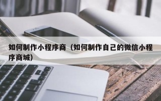 枝江如何制作小程序商（如何制作自己的微信小程序商城）