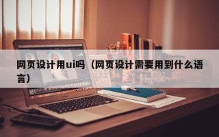 枝江网页设计用ui吗（网页设计需要用到什么语言）